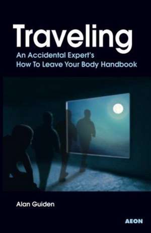 Traveling: An Accidental Expert's How to Leave Your Body Handbook de Alan Guiden