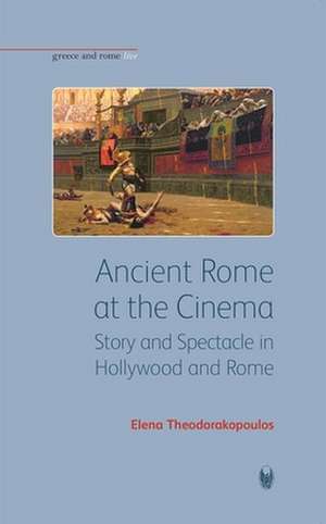 Ancient Rome at the Cinema: Story and Spectacle in Hollywood and Rome de Elena Theodorakopoulos