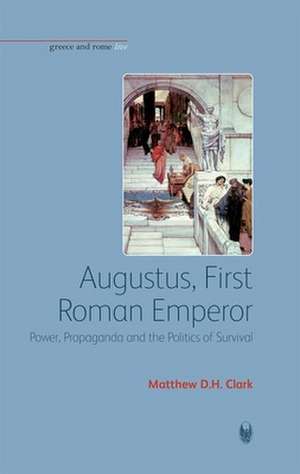 Augustus, First Roman Emperor: Power, Propaganda and the Politics of Survival de Matthew D.H. Clark