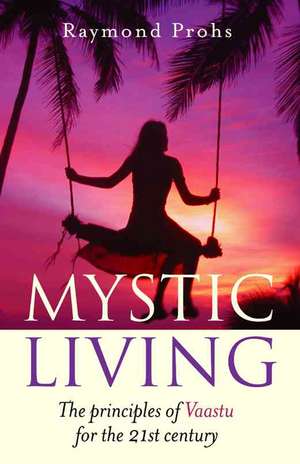 Mystic Living – The Principles of Vaastu for the 21st Century de Raymond Prohs