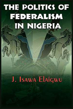 The Politics of Federalism in Nigeria de J. Isawa Elaigwu