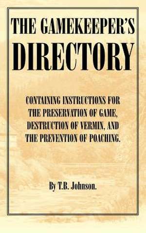 The Gamekeeper's Directory - Containing Instructions for the Preservation of Game, Destruction of Vermin and the Prevention of Poaching. (History of S de T. B. Johnson