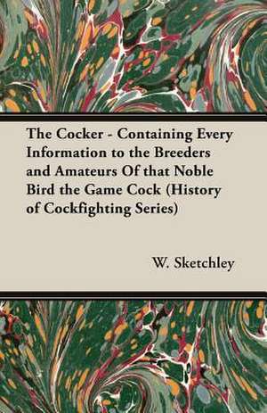 The Cocker - Containing Every Information to the Breeders and Amateurs of That Noble Bird the Game Cock (History of Cockfighting Series) de W. Sketchley