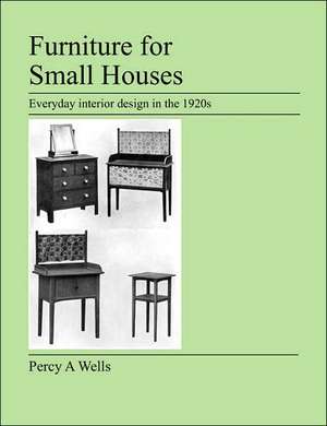 Furniture for Small Houses: Everyday Interior Design in the 1920s de Percy A Wells