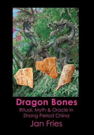 Dragon Bones - Ritual, Myth and Oracle in Shang Period China de Jan Fries