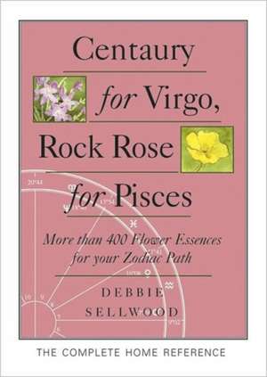 Centaury for Virgo, Rock Rose for Pisces: More Than 400 Flower Essences for Your Zodiac Path de Debbie Sellwood