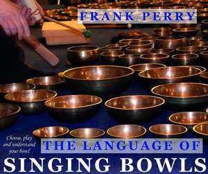 The Language of Singing Bowls: How to Choose, Play and Understand Your Bowl de Frank Perry