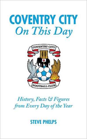 Coventry City on This Day: History, Facts & Figures from Every Day of the Year de Steve Phelps