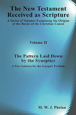 The New Testament Received As Scripture: A Series of Volumes Examining the Origins of the Books of the Christian Canon-Volume 2: The Pattern Laid Down by the Synoptics de M. W. J. Phelan