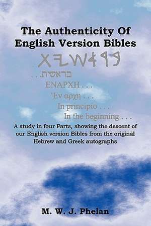 The Authenticity of English Version Bibles: A Study in Four Parts, Showing the Descent of Our English Version Bibles from the Original Hebrew and Gree de M. W. J. Phelan