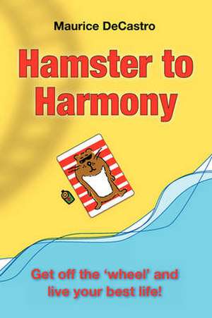 Hamster to Harmony. Get Off the 'Wheel' and Live Your Best Life! de Maurice Decastro