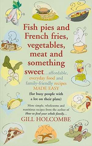 Fish Pies and French Fries, Vegetables, Meat and Something Sweet: Affordable Everyday Food and Family-Friendly Recipes Made Easy (for Busy People with de Gill Holcombe