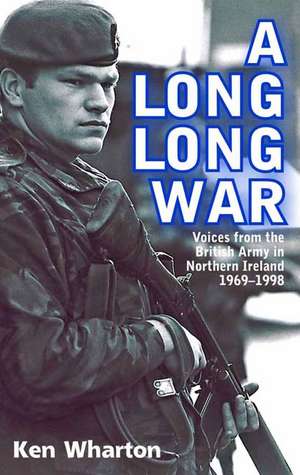 A Long Long War: Voices from the British Army in Northern Ireland 1969-98 de Ken Wharton