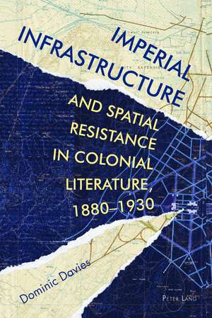 Imperial Infrastructure and Spatial Resistance in Colonial Literature, 1880-1930 de Dominic Davies