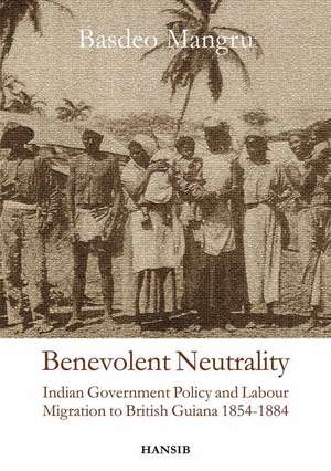 Benevolent Neutrality: Indian Government Policy and Labour Migration to British Guiana 1854-1884 de Basdeo Mangru