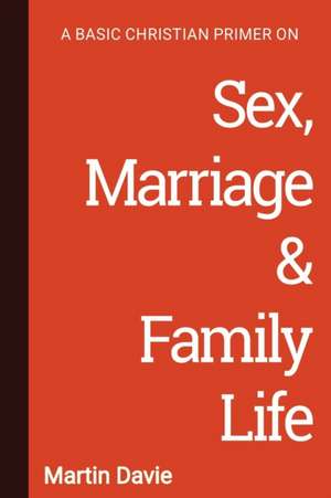 A Basic Christian Primer on Sex, Marriage & Family Life de Martin Davie