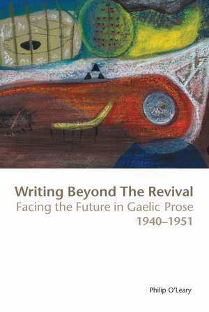 Writing Beyond the Revival: Facing the Future in Gaelic Prose, 1940-1951 de Philip O Leary