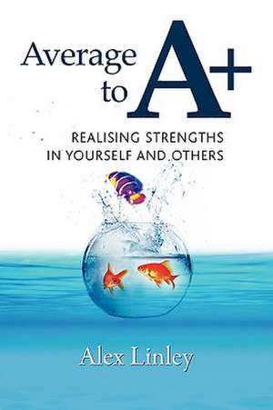 Average to A+: Realising Strengths in Yourself and Others de Alex Linley