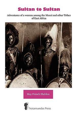 Sultan to Sultan - Adventures of a Woman Among the Masai and Other Tribes of East Africa: A Seasonal Guide de May French Sheldon