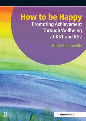 How to be Happy: Promoting Achievement Through Wellbeing at KS1 and KS2 de Ruth MacConville