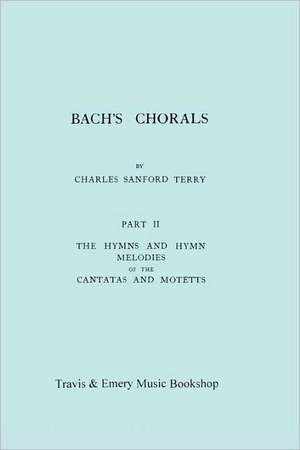 Bach's Chorals. Part 2 - The Hymns and Hymn Melodies of the Cantatas and Motetts. [Facsimile of 1917 Edition, Part II]. de Charles Sanford Terry