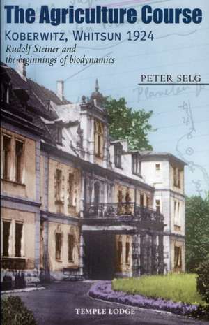 The Agriculture Course Koberwitz, Whitsun 1924: Rudolf Steiner and the Beginnings of Biodynamics de Peter Selg