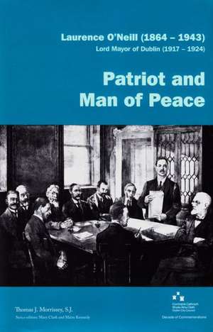 Laurence O'Neill (1864-1943), Lord Mayor of Dublin (1917-1924): Patriot and Man of Peace de Thomas J. Morrissey Sj