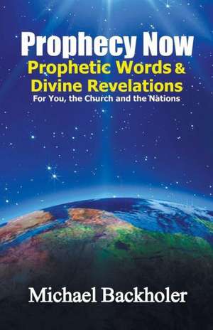 Prophecy Now, Prophetic Words and Divine Revelations for You, the Church and the Nations de Michael Backholer