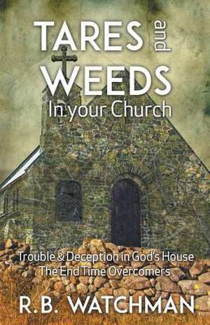 Tares and Weeds in Your Church, Trouble & Deception in God's House, the End Time Overcomers de R. B. Watchman