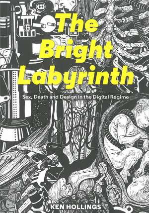 Bright Labyrinth – Sex, Death and Design in the Digital Regime de Ken Hollings