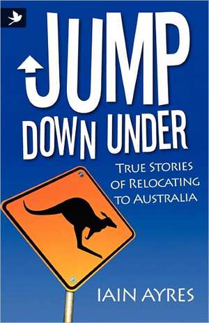 Jump Down Under - True Stories of Relocating to Australia de Iain Ayres