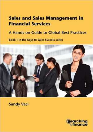 Sales and Sales Management in Financial Services: A Hands-On Guide to Global Best Practices de Sandy Vaci