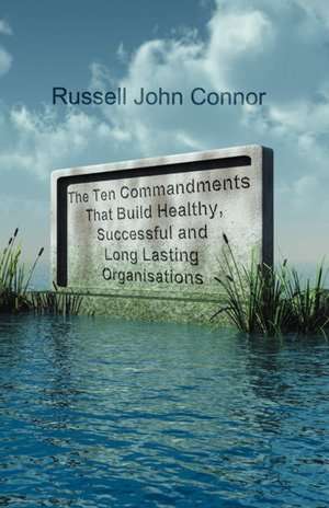 The Ten Commandments That Build Healthy, Successful and Long Lasting Organisations de Russell John Connor