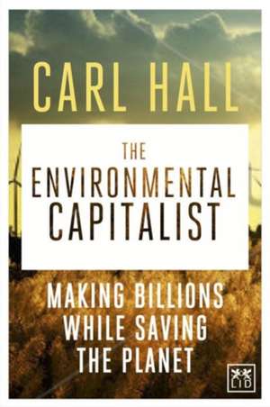 The Environmental Capitalist: Making Billions by Saving the Planet de Carl Hall