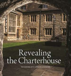 Revealing the Charterhouse: The Making of a London Landmark de Cathy Ross