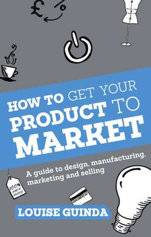 How to Get Your Product to Market de Louise Guinda