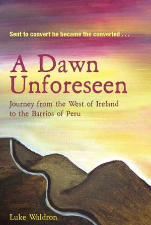 A Dawn Unforeseen: A Journey from the West of Ireland to the Barrios of Peru de Luke Waldron