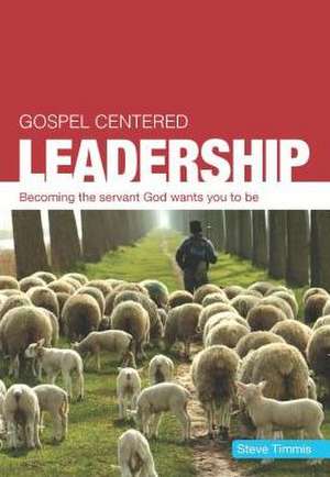 Gospel Centered Leadership: Becoming the Servant God Wants You to Be de Steve Timmis