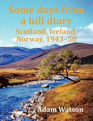 Some Days from a Hill Diary: Scotland, Iceland, Norway, 1943-50 de Adam Watson