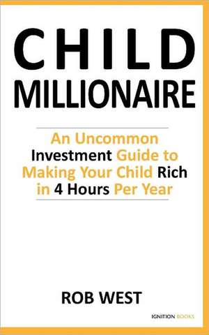 The Child Millionaire: An Uncommon Investment Guide to Making Your Child Rich in 4 Hours Per Year de West, Rob