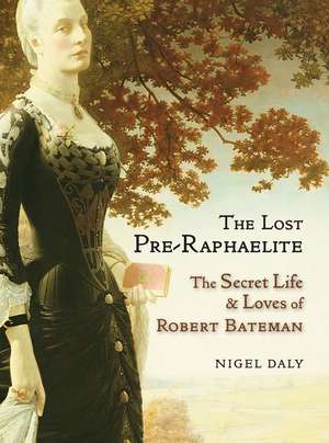 The Lost Pre-Raphaelite: The Secret Life & Loves of Robert Bateman de Nigel Daly