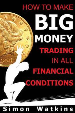 How to Make Big Money Trading in All Financial Conditions de Simon Watkins