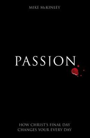 Passion: How Christ's Final Day Changes Your Every Day de Mike McKinley