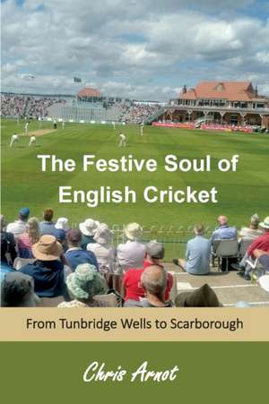 The Festive Soul of English Cricket: From Tunbridge Wells to Scarborough de Chris Arnot