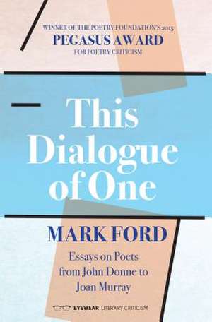 This Dialogue of One: Essays on Poets from John Donne to Joan Murray de Mark Ford