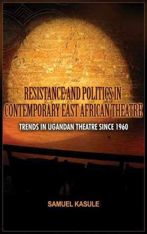 Resistance and Politics in Contemporary East African Theatre: Trends in Ugandan Theatre Since 1960 de Sam Kasule