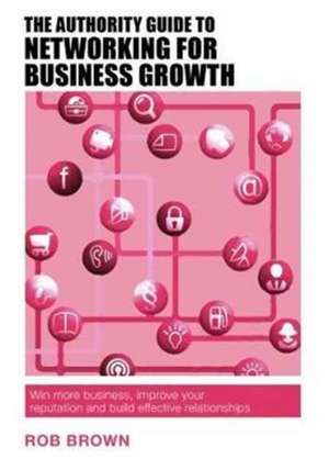 The Authority Guide to Networking for Business Growth de Rob Brown