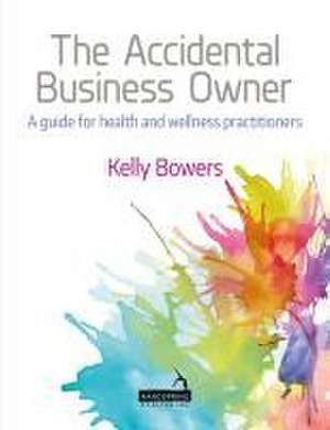 The Accidental Business Owner - A Friendly Guide to Success for Health and Wellness Practitioners de Kelly Bowers