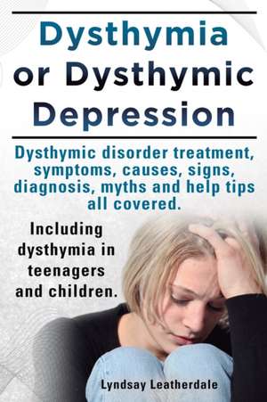 Dysthymia or Dysthymic Depression. Dysthymic Disorder or Dysthymia Treatment, Symptoms, Causes, Signs, Myths and Help Tips All Covered. Including Dyst de Lyndsay Leatherdale