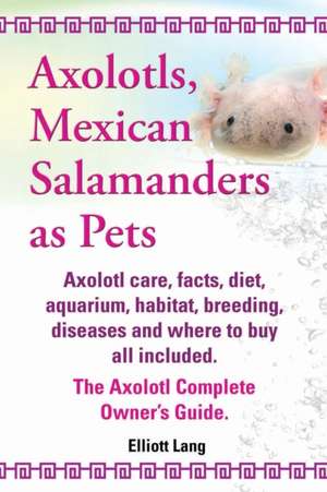 Axolotls, Mexican Salamanders as Pets. Axolotls Care, Facts, Diet, Aquarium, Habitat, Breeding, Diseases and Where to Buy All Included. the Axolotl Co de Elliott Lang